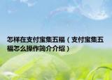 怎樣在支付寶集五福（支付寶集五福怎么操作簡(jiǎn)介介紹）