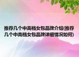推薦幾個(gè)中高檔女包品牌介紹(推薦幾個(gè)中高檔女包品牌詳細(xì)情況如何)