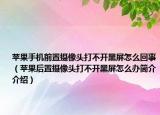 蘋果手機前置攝像頭打不開黑屏怎么回事（蘋果后置攝像頭打不開黑屏怎么辦簡介介紹）