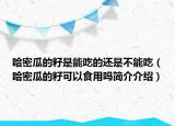 哈密瓜的籽是能吃的還是不能吃（哈密瓜的籽可以食用嗎簡(jiǎn)介介紹）