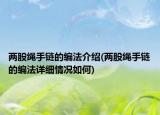 兩股繩手鏈的編法介紹(兩股繩手鏈的編法詳細情況如何)