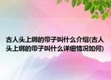 古人頭上綁的帶子叫什么介紹(古人頭上綁的帶子叫什么詳細(xì)情況如何)