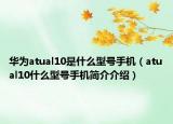 華為atual10是什么型號(hào)手機(jī)（atual10什么型號(hào)手機(jī)簡(jiǎn)介介紹）
