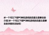 求一個(gè)可以下載PC單機(jī)游戲的百度云盤要全的介紹(求一個(gè)可以下載PC單機(jī)游戲的百度云盤要全的詳細(xì)情況如何)