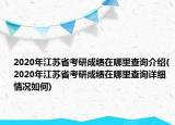 2020年江蘇省考研成績(jī)?cè)谀睦锊樵兘榻B(2020年江蘇省考研成績(jī)?cè)谀睦锊樵冊(cè)敿?xì)情況如何)