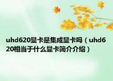 uhd620顯卡是集成顯卡嗎（uhd620相當(dāng)于什么顯卡簡(jiǎn)介介紹）