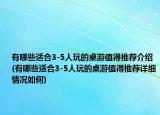 有哪些適合3-5人玩的桌游值得推薦介紹(有哪些適合3-5人玩的桌游值得推薦詳細(xì)情況如何)
