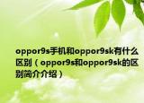oppor9s手機(jī)和oppor9sk有什么區(qū)別（oppor9s和oppor9sk的區(qū)別簡(jiǎn)介介紹）