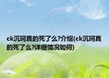 ck沉珂真的死了么?介紹(ck沉珂真的死了么?詳細(xì)情況如何)