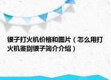 銀子打火機價格和圖片（怎么用打火機鑒別銀子簡介介紹）