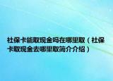 社?？苋‖F(xiàn)金嗎在哪里?。ㄉ绫？ㄈ‖F(xiàn)金去哪里取簡介介紹）