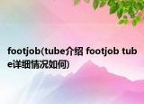 footjob(tube介紹 footjob tube詳細(xì)情況如何)
