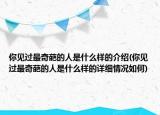 你見過最奇葩的人是什么樣的介紹(你見過最奇葩的人是什么樣的詳細(xì)情況如何)