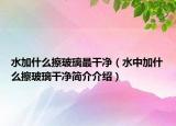 水加什么擦玻璃最干凈（水中加什么擦玻璃干凈簡(jiǎn)介介紹）