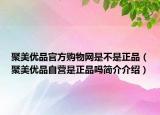 聚美優(yōu)品官方購(gòu)物網(wǎng)是不是正品（聚美優(yōu)品自營(yíng)是正品嗎簡(jiǎn)介介紹）