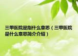 三甲醫(yī)院是指什么意思（三甲醫(yī)院是什么意思簡介介紹）