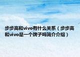 步步高和vivo有什么關系（步步高和vivo是一個牌子嗎簡介介紹）