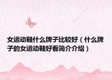 女運(yùn)動(dòng)鞋什么牌子比較好（什么牌子的女運(yùn)動(dòng)鞋好看簡(jiǎn)介介紹）