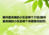 贛州最高端的小區(qū)是哪個介紹(贛州最高端的小區(qū)是哪個詳細(xì)情況如何)