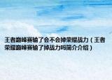 王者巔峰賽輸了會不會掉榮耀戰(zhàn)力（王者榮耀巔峰賽輸了掉戰(zhàn)力嗎簡介介紹）