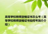 高等學(xué)校教師資格證書怎么考（高等學(xué)校教師資格證書如何考簡介介紹）