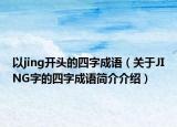 以jing開頭的四字成語（關(guān)于JING字的四字成語簡介介紹）