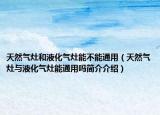 天然氣灶和液化氣灶能不能通用（天然氣灶與液化氣灶能通用嗎簡(jiǎn)介介紹）