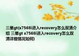 三星gt(s7568i進(jìn)入recovery怎么雙清介紹 三星gt s7568i進(jìn)入recovery怎么雙清詳細(xì)情況如何)