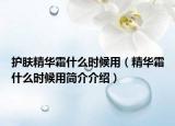 護(hù)膚精華霜什么時(shí)候用（精華霜什么時(shí)候用簡(jiǎn)介介紹）