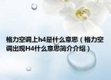 格力空調(diào)上h4是什么意思（格力空調(diào)出現(xiàn)H4什么意思簡(jiǎn)介介紹）