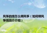 風(fēng)箏的線怎么綁風(fēng)箏（如何綁風(fēng)箏線簡介介紹）