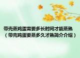 帶殼蒸雞蛋需要多長時間才能蒸熟（帶殼雞蛋要蒸多久才熟簡介介紹）