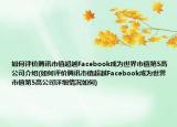 如何評價騰訊市值超越Facebook成為世界市值第5高公司介紹(如何評價騰訊市值超越Facebook成為世界市值第5高公司詳細(xì)情況如何)