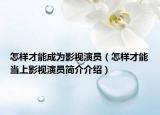 怎樣才能成為影視演員（怎樣才能當上影視演員簡介介紹）