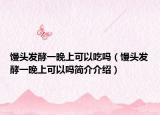 饅頭發(fā)酵一晚上可以吃嗎（饅頭發(fā)酵一晚上可以嗎簡介介紹）