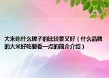 大米吃什么牌子的比較香又好（什么品牌的大米好吃要香一點的簡介介紹）