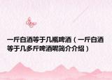 一斤白酒等于幾瓶啤酒（一斤白酒等于幾多斤啤酒呢簡介介紹）
