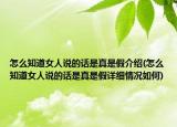 怎么知道女人說的話是真是假介紹(怎么知道女人說的話是真是假詳細情況如何)