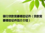 銀行貸款需要哪些證件（貸款需要哪些證件簡介介紹）