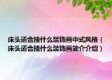 床頭適合掛什么裝飾畫(huà)中式風(fēng)格（床頭適合掛什么裝飾畫(huà)簡(jiǎn)介介紹）