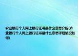 農(nóng)業(yè)銀行個(gè)人網(wǎng)上銀行證書是什么意思介紹(農(nóng)業(yè)銀行個(gè)人網(wǎng)上銀行證書是什么意思詳細(xì)情況如何)