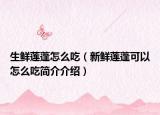 生鮮蓮蓬怎么吃（新鮮蓮蓬可以怎么吃簡(jiǎn)介介紹）