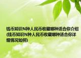 錢幣知識(shí)N種人民幣收藏哪種適合你介紹(錢幣知識(shí)N種人民幣收藏哪種適合你詳細(xì)情況如何)