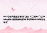 DNF臺服和港服都要用代理才可以玩嗎?介紹(DNF臺服和港服都要用代理才可以玩嗎?詳細情況如何)