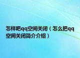 怎樣吧qq空間關閉（怎么把qq空間關閉簡介介紹）