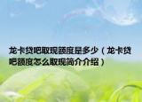 龍卡貸吧取現(xiàn)額度是多少（龍卡貸吧額度怎么取現(xiàn)簡介介紹）