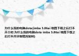 為什么我的電腦dota(imba 3.86ai 地圖下載之后打不開介紹 為什么我的電腦dota imba 3.86ai 地圖下載之后打不開詳細(xì)情況如何)