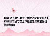 DNF地下城與勇士下載器活動(dòng)攻略介紹(DNF地下城與勇士下載器活動(dòng)攻略詳細(xì)情況如何)