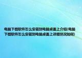 電腦下載軟件怎么安裝到電腦桌面上介紹(電腦下載軟件怎么安裝到電腦桌面上詳細情況如何)