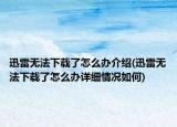 迅雷無法下載了怎么辦介紹(迅雷無法下載了怎么辦詳細(xì)情況如何)